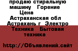 продаю стиральную машину “ Горение“ › Цена ­ 10 000 - Астраханская обл., Астрахань г. Электро-Техника » Бытовая техника   